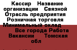 Кассир › Название организации ­ Связной › Отрасль предприятия ­ Розничная торговля › Минимальный оклад ­ 25 000 - Все города Работа » Вакансии   . Томская обл.